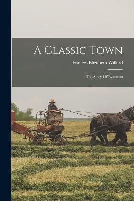 A Classic Town: The Story Of Evanston - Willard, Frances Elizabeth