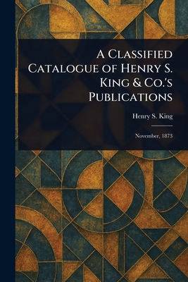 A Classified Catalogue of Henry S. King & Co.'s Publications - King, Henry S