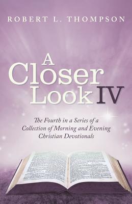 A Closer Look Iv: The Fourth in a Series of a Collection of Morning and Evening Christian Devotionals - Thompson, Robert L