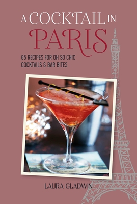 A Cocktail in Paris: 65 Recipes for Oh So Chic Cocktails & Bar Bites - Gladwin, Laura