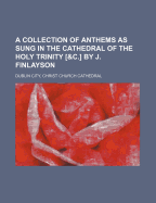 A Collection of Anthems as Sung in the Cathedral of the Holy Trinity [&C.] by J. Finlayson