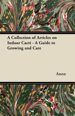 A Collection of Articles on Indoor Cacti - A Guide to Growing and Care - Anon