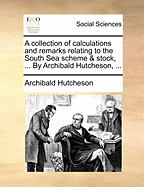 A Collection of Calculations and Remarks Relating to the South Sea Scheme & Stock, ... by Archibald Hutcheson,