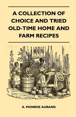 A Collection of Choice and Tried Old-Time Home and Farm Recipes - Aurand, A Monroe