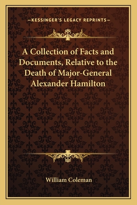 A Collection of Facts and Documents, Relative to the Death of Major-General Alexander Hamilton - Coleman, William, Professor (Editor)