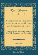 A Collection of Fragments Illustrative of the History and Antiquities of Derby, Vol. 2 of 2: Compiled from Authentic Sources; Part III. Biography and Appendix (Classic Reprint)