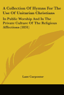 A Collection Of Hymns For The Use Of Unitarian Christians: In Public Worship And In The Private Culture Of The Religious Affections (1831)