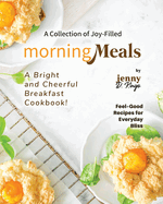A Collection of Joy-Filled Morning Meals: A Bright and Cheerful Breakfast Cookbook!