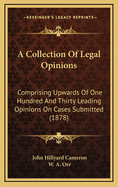 A Collection of Legal Opinions: Comprising Upwards of One Hundred and Thirty Leading Opinions on Cases Submitted to the Late Hon. J. Hillyard Cameron, Q.C