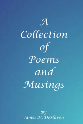 A Collection of Poems and Musings - Dehaven, James M