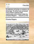 A Collection of Prints in Imitation of Drawings. To Which are Annexed Lives of Their Authors With Explanatory and Critical Notes by Charles Rogers ... of 2; Volume 1