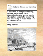 A Collection of Receipts in Cookery, Physick and Surgery. Part II. Containing Likewise a Great Number of Excellent Receipts for Preserving and Conserving of Sweet-Meats, &c. by Several Hands