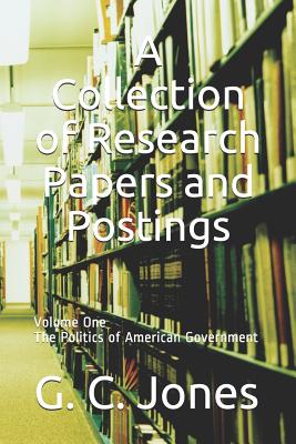 A Collection of Research Papers and Postings: Volume One the Politics of American Government - Jones, G C
