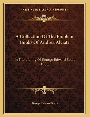 A Collection of the Emblem Books of Andrea Alciati ... in the Library of George Edward Sears - Sears, George Edward