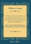 A Collection of the Facts and Documents, Relative to the Death of Major-General Alexander Hamilton: With Comments; Together with the Various Orations, Sermons, and Eulogies, That Have Been Published or Written on His Life and Character (Classic Reprint)