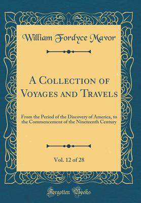 A Collection of Voyages and Travels, Vol. 12 of 28: From the Period of the Discovery of America, to the Commencement of the Nineteenth Century (Classic Reprint) - Mavor, William Fordyce