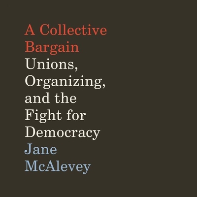 A Collective Bargain: Unions, Organizing, and the Fight for Democracy - McAlevey, Jane (Read by)