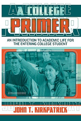 A College Primer: An Introduction to Academic Life for the Entering College Student - Kirkpatrick, John T