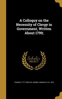 A Colloquy on the Necessity of Clergy in Government, Written About 1799; - Day, Thomas 1777-1855, and Morse, Anson Ely B 1879 (Creator)