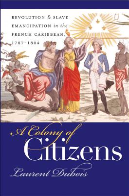 A Colony of Citizens: Revolution and Slave Emancipation in the French Caribbean, 1787-1804 - DuBois, Laurent
