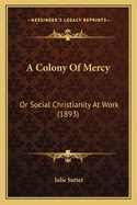 A Colony of Mercy: Or Social Christianity at Work (1893)
