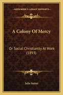 A Colony Of Mercy: Or Social Christianity At Work (1893)