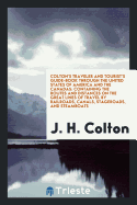 A Colton's Traveler and Tourist's Guide-Book Through the United States of America and the Canadas; Containing the Routes and Distances on the Great Lines of Travel, by Railroads, Canals, Stageroads, and Steamboats; Together with Descriptions of the...