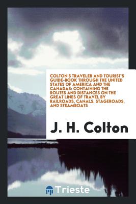 A Colton's Traveler and Tourist's Guide-Book Through the United States of America and the Canadas; Containing the Routes and Distances on the Great Lines of Travel, by Railroads, Canals, Stageroads, and Steamboats; Together with Descriptions of the... - Colton, J H