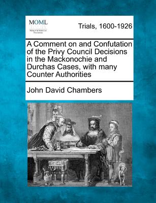 A Comment on and Confutation of the Privy Council Decisions in the Mackonochie and Durchas Cases, with Many Counter Authorities - Chambers, John David