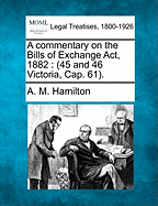 A Commentary on the Bills of Exchange ACT, 1882: 45 and 46 Victoria, Cap. 61. - Hamilton, A M