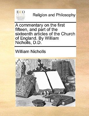 A Commentary on the First Fifteen, and Part of the Sixteenth Articles of the Church of England. by William Nicholls, D.D. - Nicholls, William