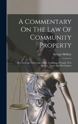 A Commentary On The Law Of Community Property: For Arizona, California, Idaho, Louisiana, Nevada, New Mexico, Texas And Washington - McKay, George