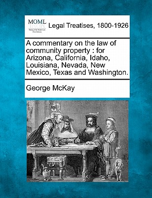 A commentary on the law of community property: for Arizona, California, Idaho, Louisiana, Nevada, New Mexico, Texas and Washington. - McKay, George, Professor