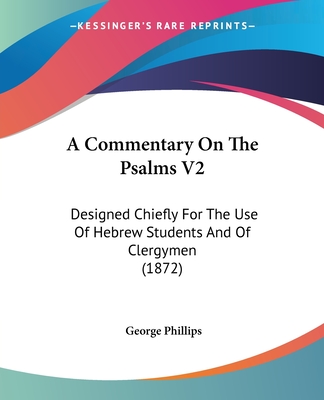 A Commentary On The Psalms V2: Designed Chiefly For The Use Of Hebrew Students And Of Clergymen (1872) - Phillips, George