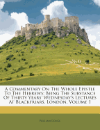 A Commentary on the Whole Epistle to the Hebrews: Being the Substance of Thirty Years' Wednesday's Lectures at Blackfriars, London; Volume 1