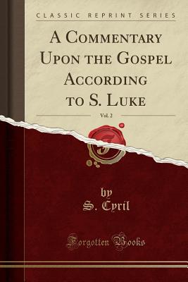 A Commentary Upon the Gospel According to S. Luke, Vol. 2 (Classic Reprint) - Cyril, S