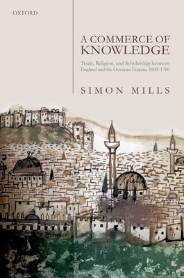 A Commerce of Knowledge: Trade, Religion, and Scholarship between England and the Ottoman Empire, 1600-1760 - Mills, Simon