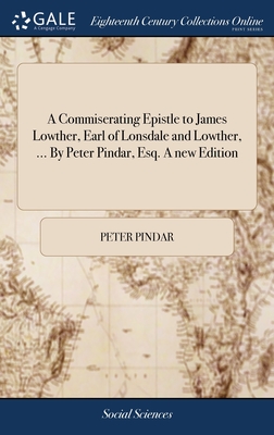 A Commiserating Epistle to James Lowther, Earl of Lonsdale and Lowther, ... By Peter Pindar, Esq. A new Edition - Pindar, Peter