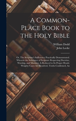 A Common-place Book to the Holy Bible: An Or, The Scripture's Sufficiency Practically Demonstrated. Wherein the Substance of Scripture Respecting Doctrine, Worship, and Manners, is Reduced to its Proper Heads: Weighty Cases are Resolved, Truths Confirmed - Locke, John, and Dodd, William