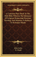 A Common Place Book to the Holy Bible Wherein the Substance of Scripture Respecting Doctrine, Worship, and Manners, Is Reduced to Its Proper Heads