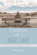 A Common Sense Guide to Aged Care: Choosing the right type of care for you or your loved one