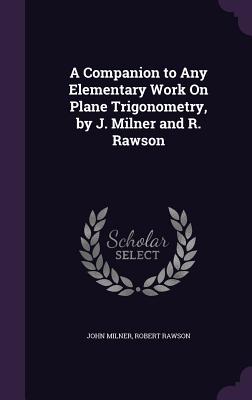 A Companion to Any Elementary Work On Plane Trigonometry, by J. Milner and R. Rawson - Milner, John, Professor, and Rawson, Robert
