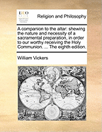 A Companion to the Altar: Shewing the Nature and Necessity of a Sacramental Preparation, in Order to Our Worthy Receiving the Holy Communion. ... the Eighth Edition.