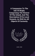 A Companion To The Isle Of Wight; Comprising The History Of The Island, And The Description Of Its Local Scenery, As Well As All Objects Of Curiosity