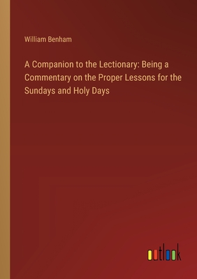 A Companion to the Lectionary: Being a Commentary on the Proper Lessons for the Sundays and Holy Days - Benham, William