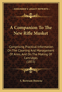 A Companion To The New Rifle Musket: Comprising Practical Information On The Cleaning And Management Of Arms, And On The Making Of Cartridges (1855)