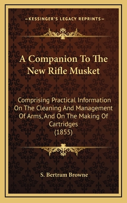 A Companion to the New Rifle Musket: Comprising Practical Information on the Cleaning and Management of Arms, and on the Making of Cartridges (1855) - Browne, S Bertram