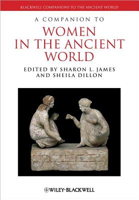 A Companion to Women in the Ancient World - James, Sharon L (Editor), and Dillon, Sheila (Editor)