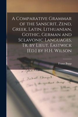 A Comparative Grammar of the Sanscrit, Zend, Greek, Latin, Lithuanian, Gothic, German and Sclavonic Languages, Tr. by Lieut. Eastwick [Ed.] by H.H. Wilson - Bopp, Franz