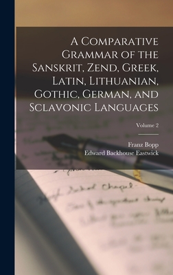 A Comparative Grammar of the Sanskrit, Zend, Greek, Latin, Lithuanian, Gothic, German, and Sclavonic Languages; Volume 2 - Eastwick, Edward Backhouse, and Bopp, Franz